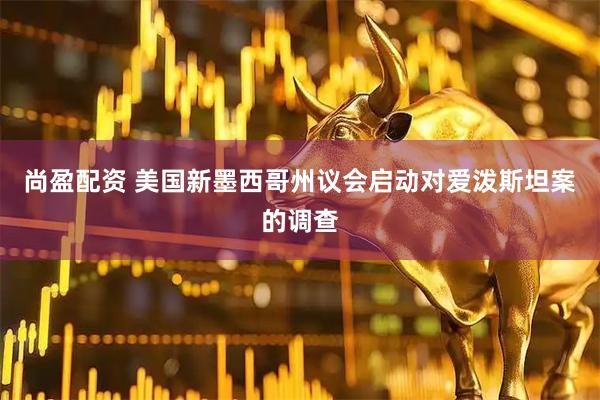尚盈配资 美国新墨西哥州议会启动对爱泼斯坦案的调查