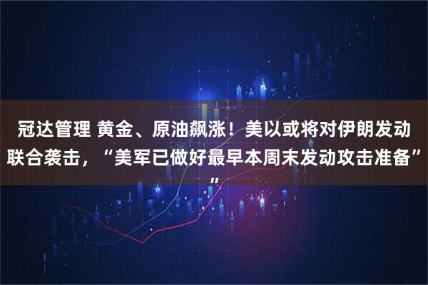 冠达管理 黄金、原油飙涨！美以或将对伊朗发动联合袭击，“美军已做好最早本周末发动攻击准备”