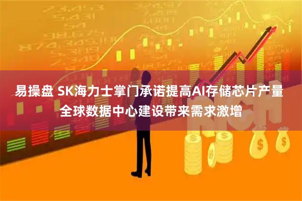 易操盘 SK海力士掌门承诺提高AI存储芯片产量 全球数据中心建设带来需求激增