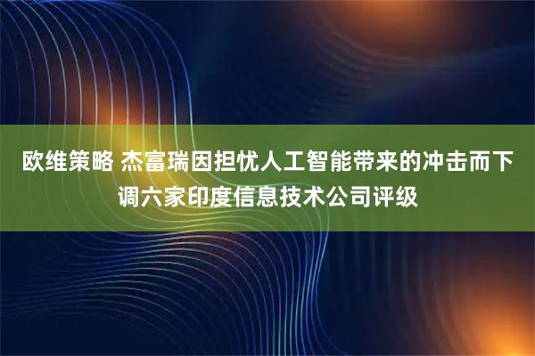 欧维策略 杰富瑞因担忧人工智能带来的冲击而下调六家印度信息技术公司评级