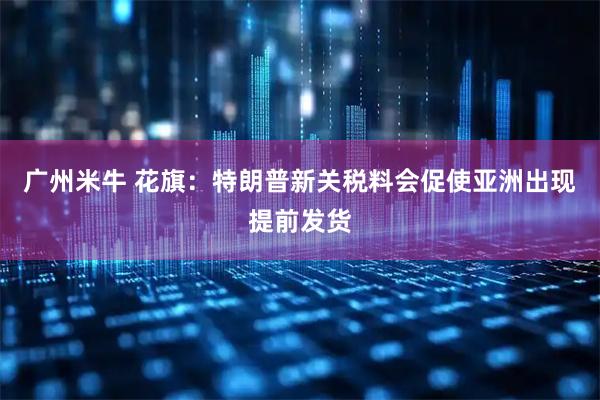 广州米牛 花旗:特朗普新关税料会促使亚洲出现提前发货