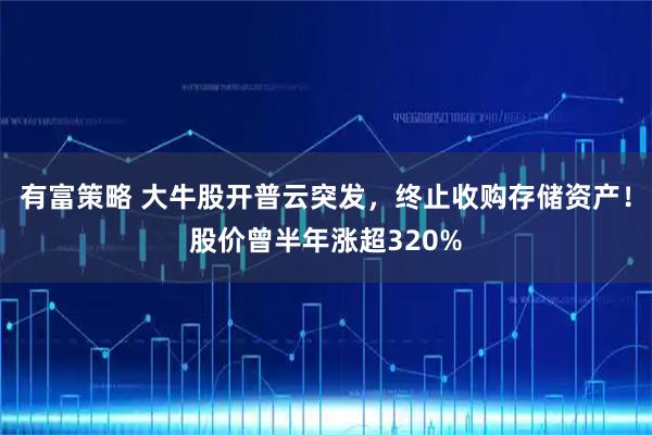 有富策略 大牛股开普云突发，终止收购存储资产！股价曾半年涨超320%