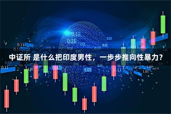 中证所 是什么把印度男性,一步步推向性暴力?