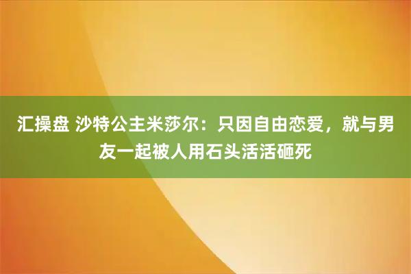 汇操盘 沙特公主米莎尔：只因自由恋爱，就与男友一起被人用石头活活砸死
