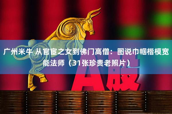 广州米牛 从官宦之女到佛门高僧：图说巾帼楷模宽能法师（31张珍贵老照片）