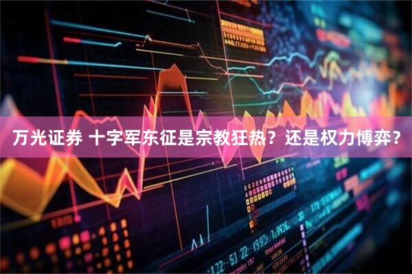 万光证券 十字军东征是宗教狂热？还是权力博弈？