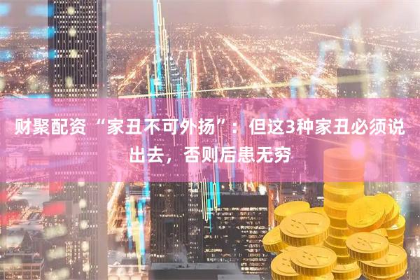 财聚配资 “家丑不可外扬”：但这3种家丑必须说出去，否则后患无穷