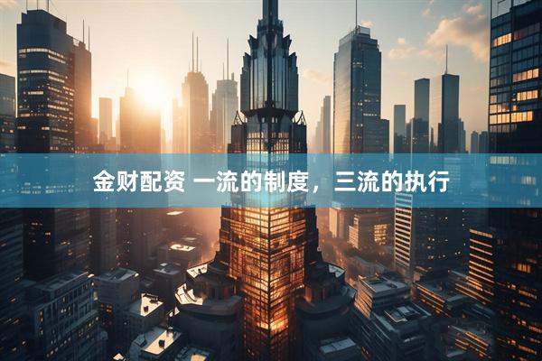 金财配资 一流的制度,三流的执行