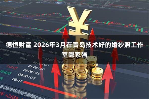 德恒财富 2026年3月在青岛技术好的婚纱照工作室哪家强