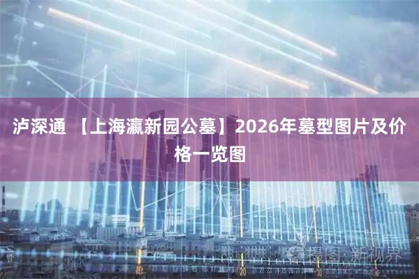 泸深通 【上海瀛新园公墓】2026年墓型图片及价格一览图