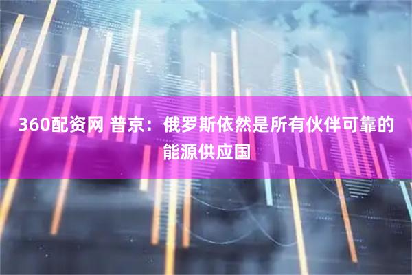 360配资网 普京：俄罗斯依然是所有伙伴可靠的能源供应国