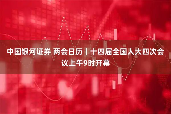 中国银河证券 两会日历|十四届全国人大四次会议上午9时开幕