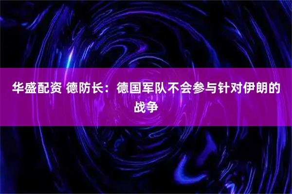 华盛配资 德防长：德国军队不会参与针对伊朗的战争