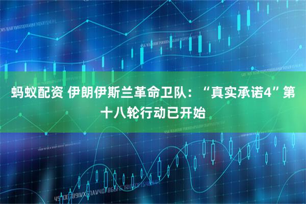 蚂蚁配资 伊朗伊斯兰革命卫队：“真实承诺4”第十八轮行动已开始