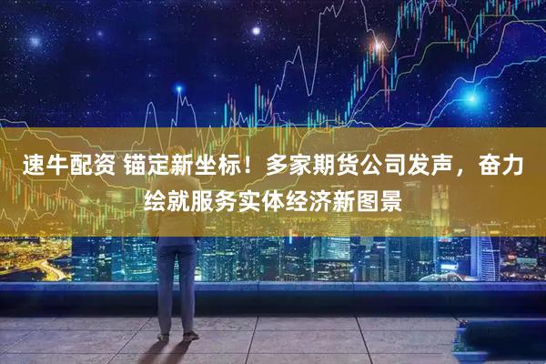 速牛配资 锚定新坐标！多家期货公司发声，奋力绘就服务实体经济新图景