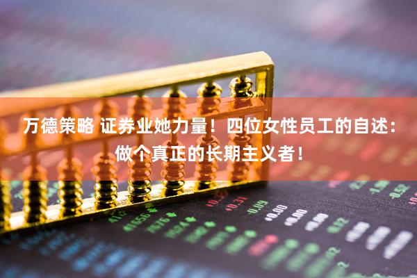 万德策略 证券业她力量！四位女性员工的自述：做个真正的长期主义者！