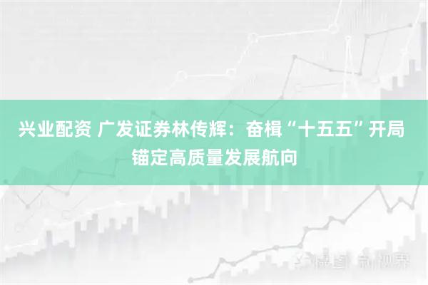 兴业配资 广发证券林传辉：奋楫“十五五”开局 锚定高质量发展航向