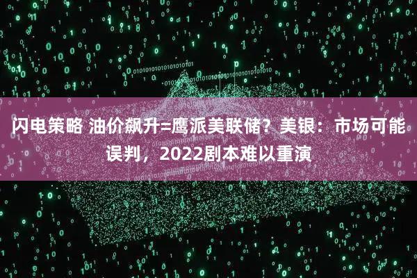 闪电策略 油价飙升=鹰派美联储？美银：市场可能误判，2022剧本难以重演