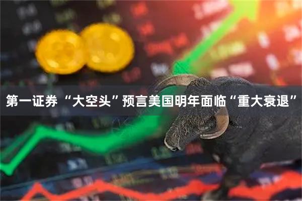 第一证券 “大空头”预言美国明年面临“重大衰退”
