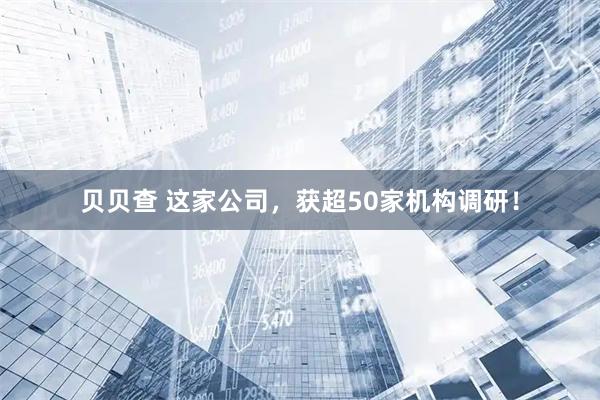 贝贝查 这家公司，获超50家机构调研！