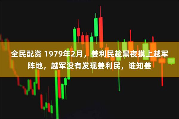 全民配资 1979年2月，姜利民趁黑夜摸上越军阵地，越军没有发现姜利民，谁知姜