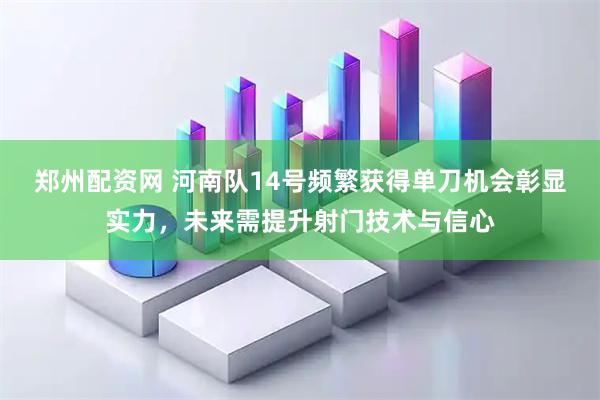 郑州配资网 河南队14号频繁获得单刀机会彰显实力，未来需提升射门技术与信心