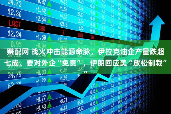 赚配网 战火冲击能源命脉，伊拉克油企产量跌超七成、要对外企“免责”，伊朗回应美“放松制裁”