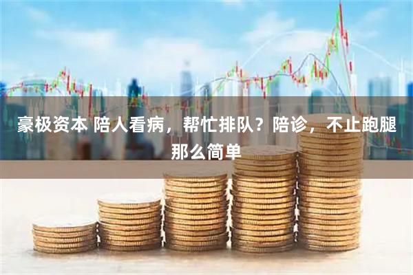 豪极资本 陪人看病,帮忙排队?陪诊,不止跑腿那么简单
