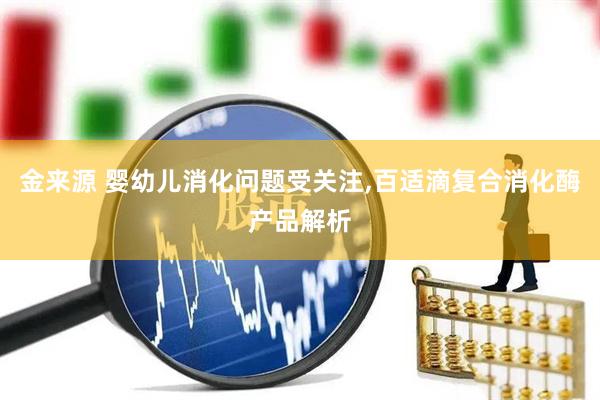 金来源 婴幼儿消化问题受关注,百适滴复合消化酶产品解析