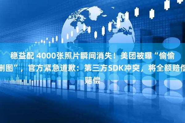稳益配 4000张照片瞬间消失!美团被曝“偷偷删图”,官方紧急道歉:第三方SDK冲突,将全额赔偿