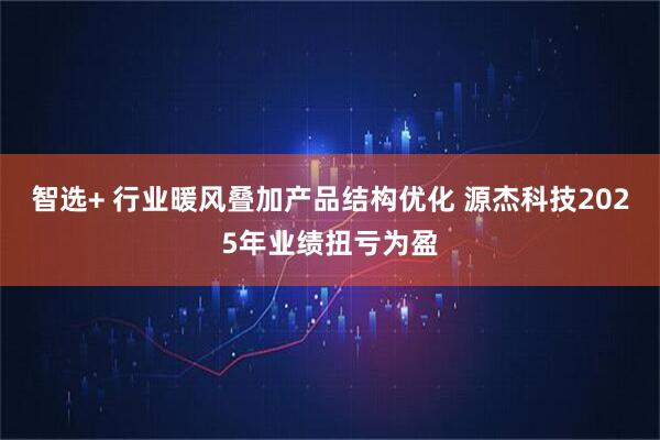 智选+ 行业暖风叠加产品结构优化 源杰科技2025年业绩扭亏为盈