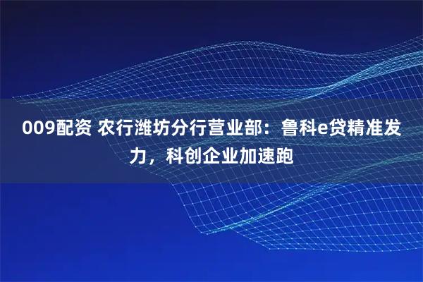 009配资 农行潍坊分行营业部：鲁科e贷精准发力，科创企业加速跑
