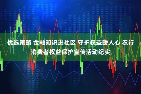 优选策略 金融知识进社区 守护权益暖人心 农行消费者权益保护宣传活动纪实
