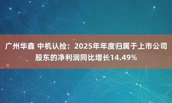 广州华鑫 中机认检：2025年年度归属于上市公司股东的净利润同比增长14.49%