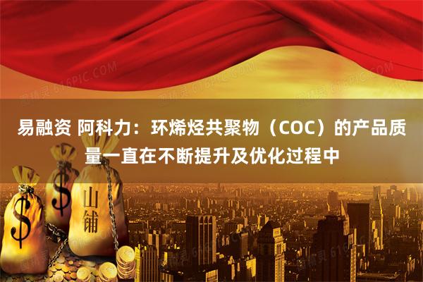 易融资 阿科力：环烯烃共聚物（COC）的产品质量一直在不断提升及优化过程中