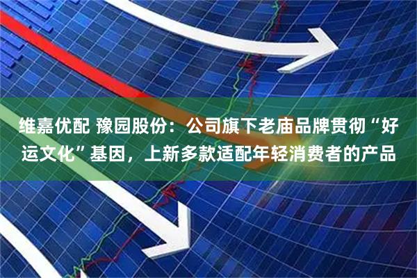 维嘉优配 豫园股份：公司旗下老庙品牌贯彻“好运文化”基因，上新多款适配年轻消费者的产品