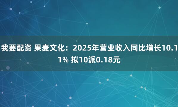 我要配资 果麦文化：2025年营业收入同比增长10.11% 拟10派0.18元