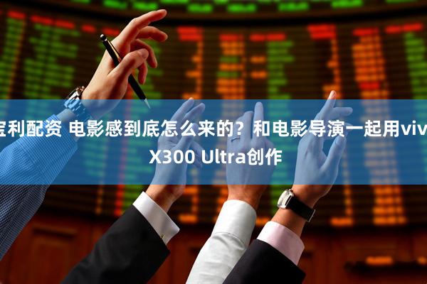 宝利配资 电影感到底怎么来的？和电影导演一起用vivo X300 Ultra创作