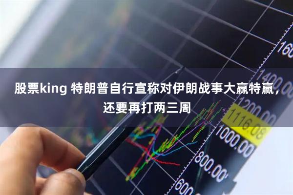 股票king 特朗普自行宣称对伊朗战事大赢特赢，还要再打两三周