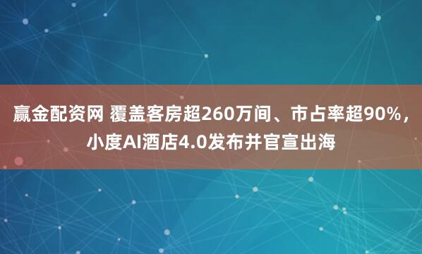 赢金配资网 覆盖客房超260万间、市占率超90%，小度AI酒店4.0发布并官宣出海