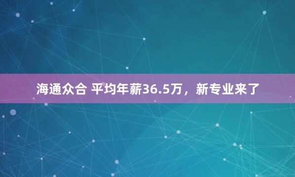 海通众合 平均年薪36.5万,新专业来了