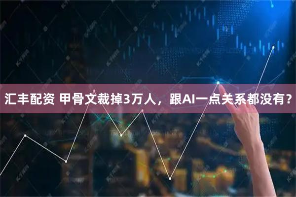 汇丰配资 甲骨文裁掉3万人，跟AI一点关系都没有？