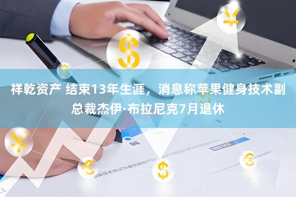 祥乾资产 结束13年生涯，消息称苹果健身技术副总裁杰伊·布拉尼克7月退休