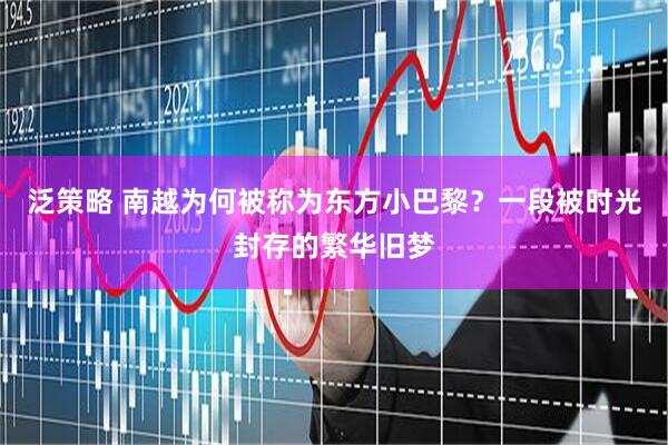 泛策略 南越为何被称为东方小巴黎？一段被时光封存的繁华旧梦