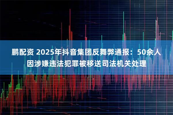 鹏配资 2025年抖音集团反舞弊通报：50余人因涉嫌违法犯罪被移送司法机关处理