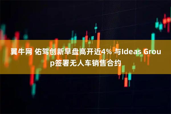 翼牛网 佑驾创新早盘高开近4% 与Ideas Group签署无人车销售合约