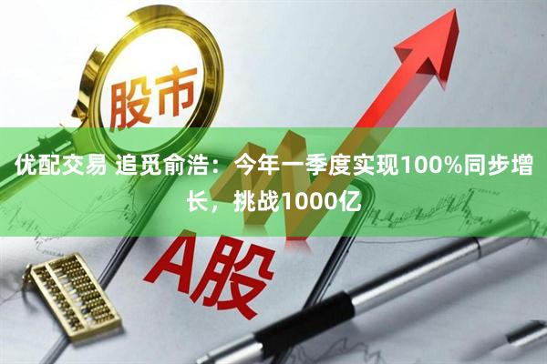 优配交易 追觅俞浩：今年一季度实现100%同步增长，挑战1000亿
