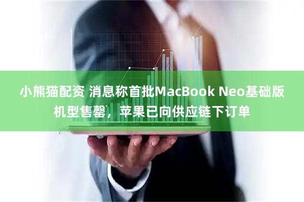 小熊猫配资 消息称首批MacBook Neo基础版机型售罄，苹果已向供应链下订单