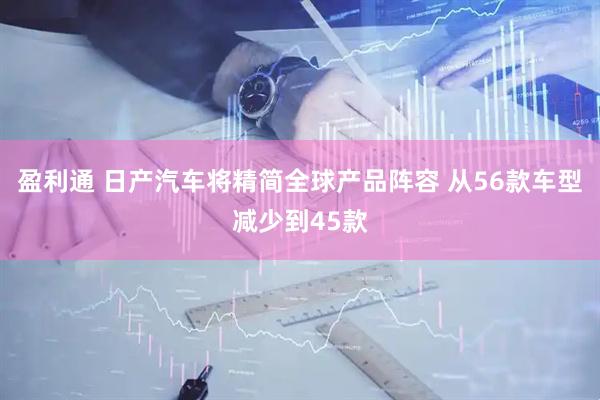 盈利通 日产汽车将精简全球产品阵容 从56款车型减少到45款
