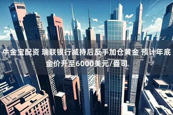 牛金宝配资 瑞联银行减持后反手加仓黄金 预计年底金价升至6000美元/盎司